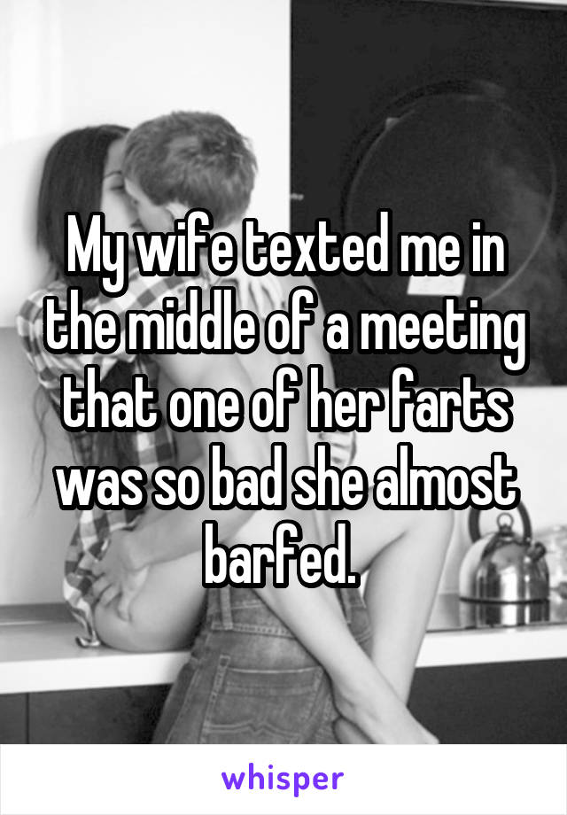 My wife texted me in the middle of a meeting that one of her farts was so bad she almost barfed. 