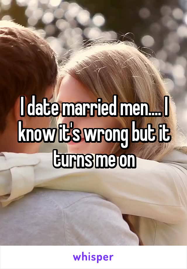 I date married men.... I know it's wrong but it turns me on