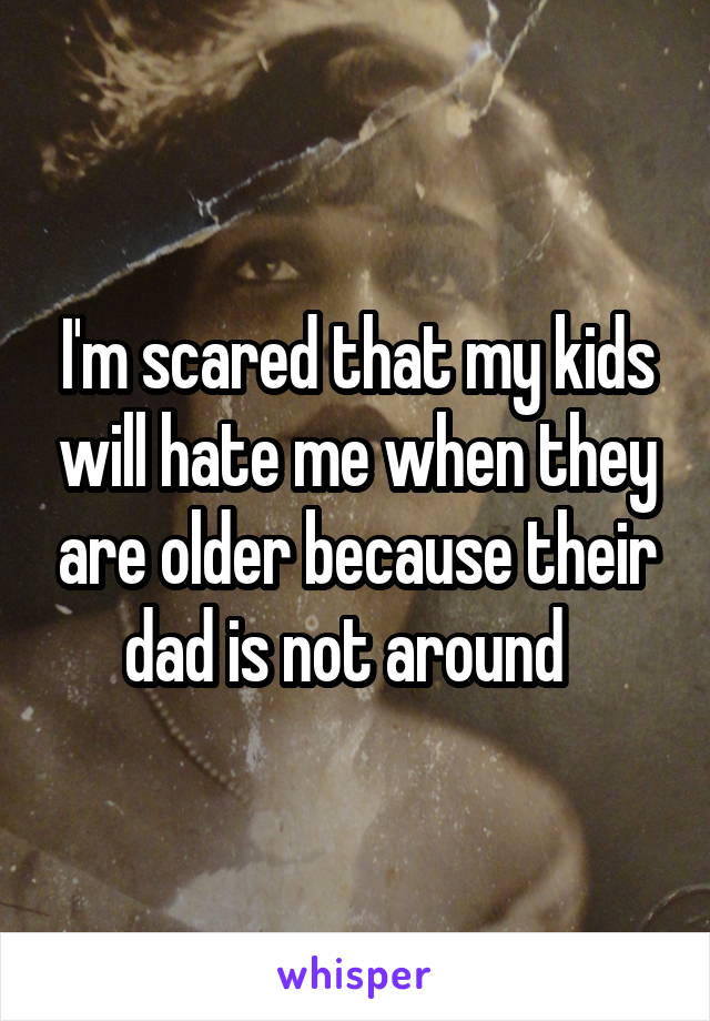 I'm scared that my kids will hate me when they are older because their dad is not around  