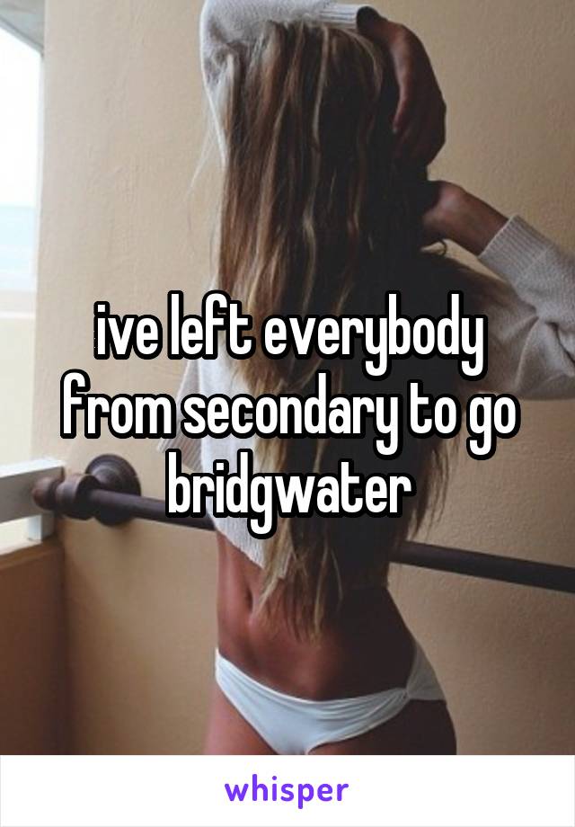 ive left everybody from secondary to go bridgwater
