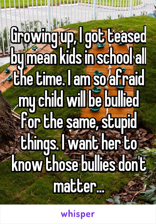 Growing up, I got teased by mean kids in school all the time. I am so afraid my child will be bullied for the same, stupid things. I want her to know those bullies don't matter...