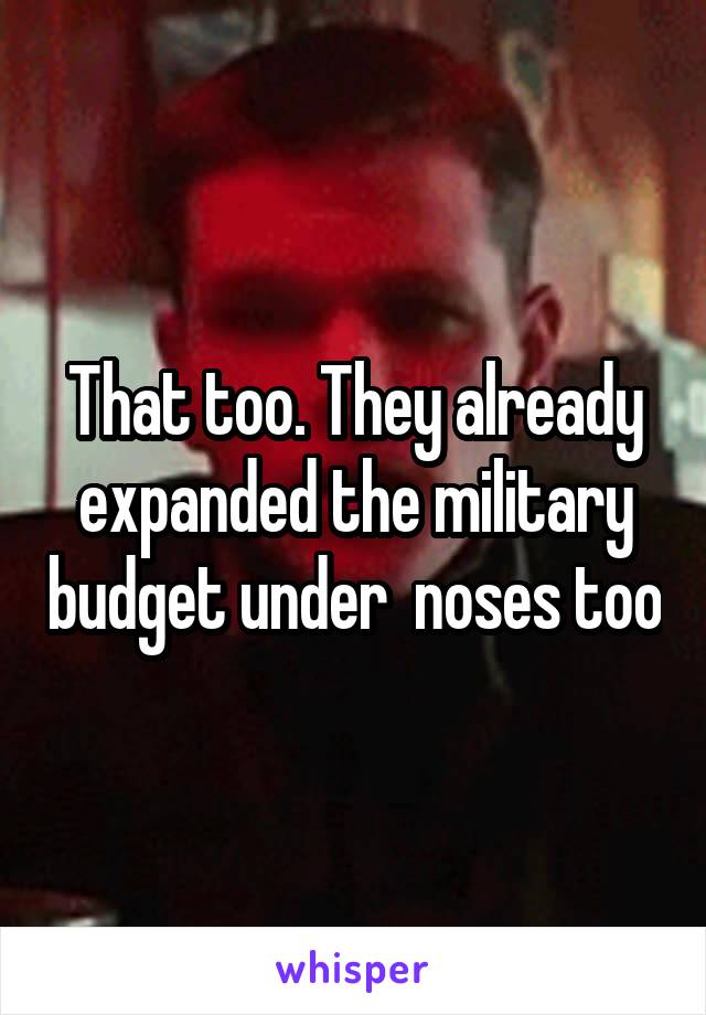 That too. They already expanded the military budget under  noses too