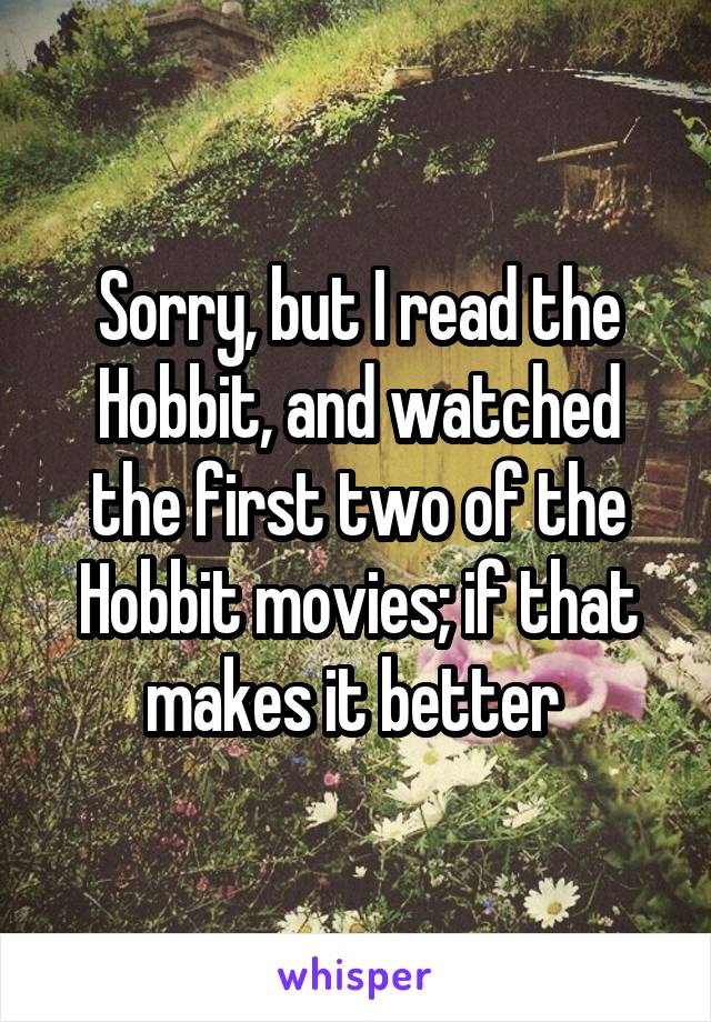 Sorry, but I read the Hobbit, and watched the first two of the Hobbit movies; if that makes it better 
