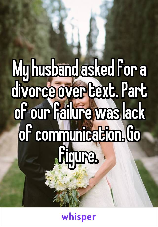 My husband asked for a divorce over text. Part of our failure was lack of communication. Go figure. 