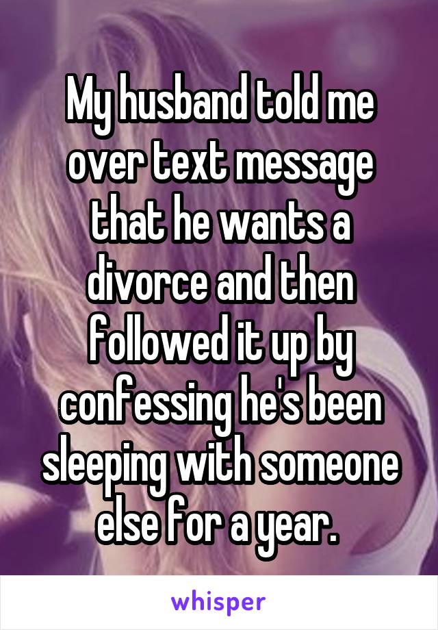 My husband told me over text message that he wants a divorce and then followed it up by confessing he's been sleeping with someone else for a year. 