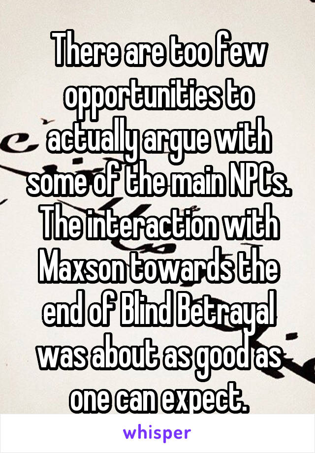 There are too few opportunities to actually argue with some of the main NPCs.
The interaction with Maxson towards the end of Blind Betrayal was about as good as one can expect.