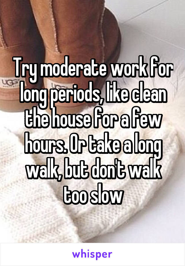 Try moderate work for long periods, like clean the house for a few hours. Or take a long walk, but don't walk too slow