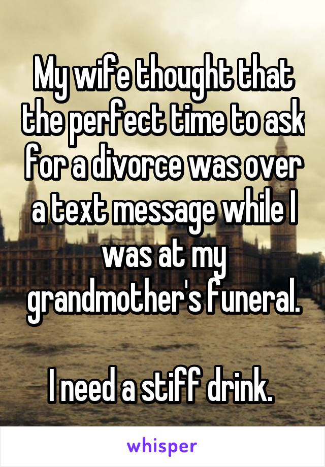 My wife thought that the perfect time to ask for a divorce was over a text message while I was at my grandmother's funeral.

I need a stiff drink. 