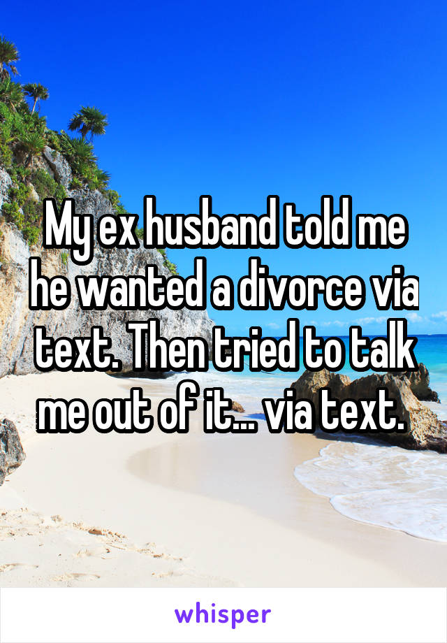 My ex husband told me he wanted a divorce via text. Then tried to talk me out of it... via text. 