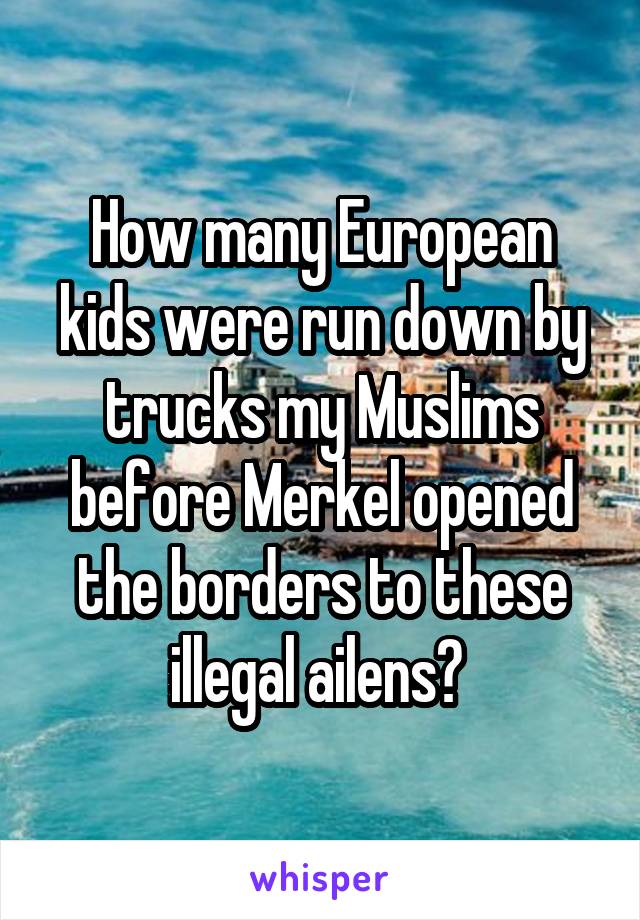 How many European kids were run down by trucks my Muslims before Merkel opened the borders to these illegal ailens? 