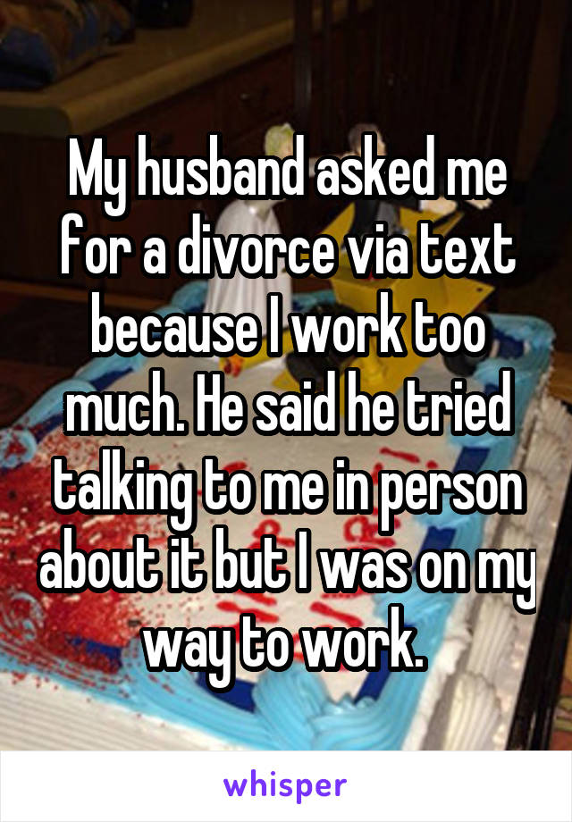 My husband asked me for a divorce via text because I work too much. He said he tried talking to me in person about it but I was on my way to work. 