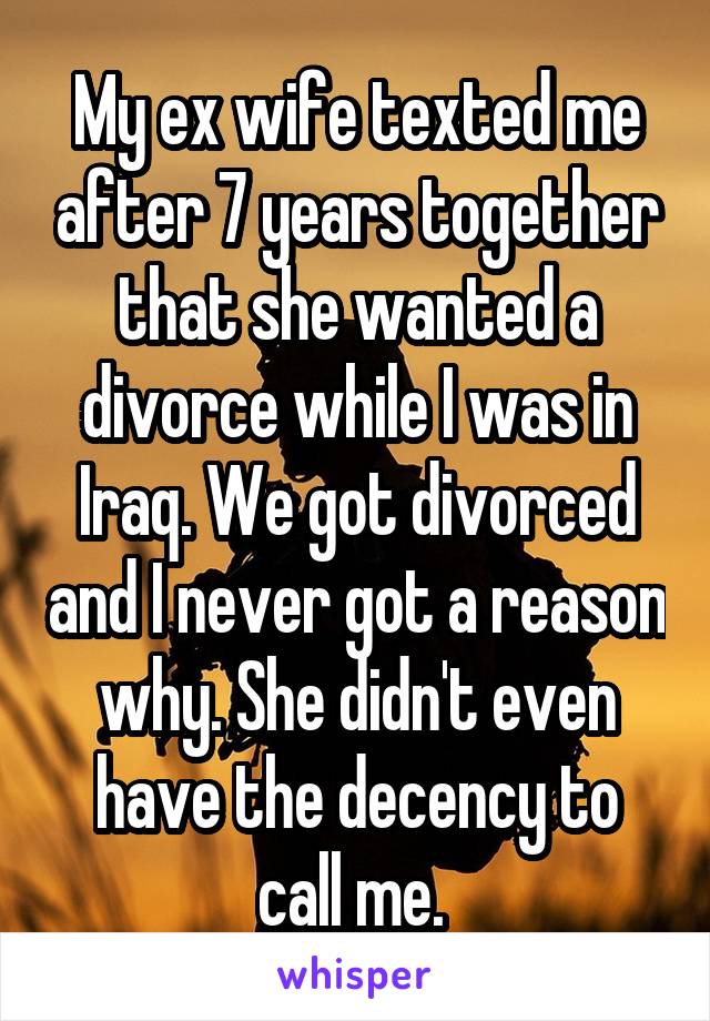 My ex wife texted me after 7 years together that she wanted a divorce while I was in Iraq. We got divorced and I never got a reason why. She didn't even have the decency to call me. 