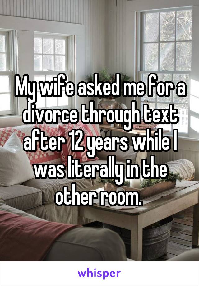 My wife asked me for a divorce through text after 12 years while I was literally in the other room. 
