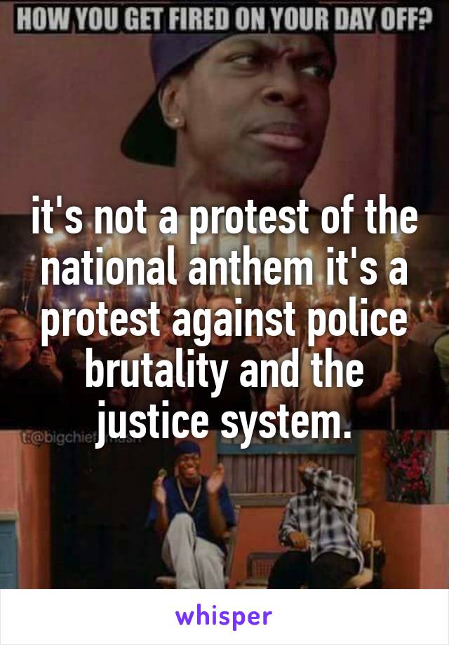 it's not a protest of the national anthem it's a protest against police brutality and the justice system.