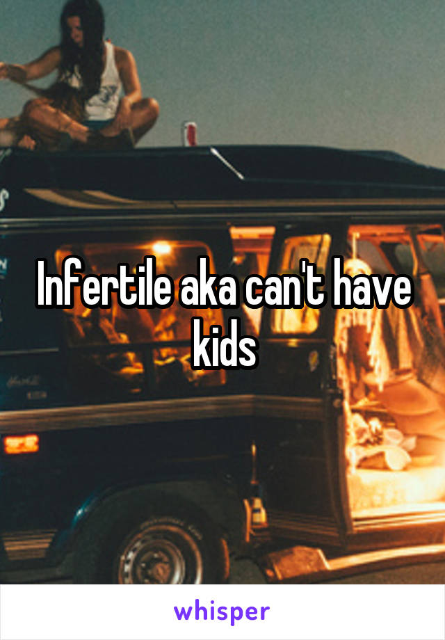 Infertile aka can't have kids