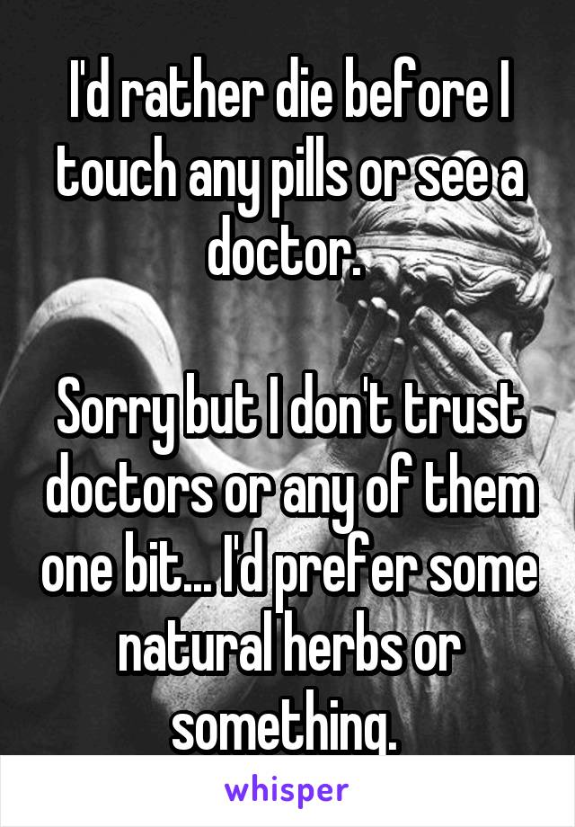 I'd rather die before I touch any pills or see a doctor. 

Sorry but I don't trust doctors or any of them one bit... I'd prefer some natural herbs or something. 