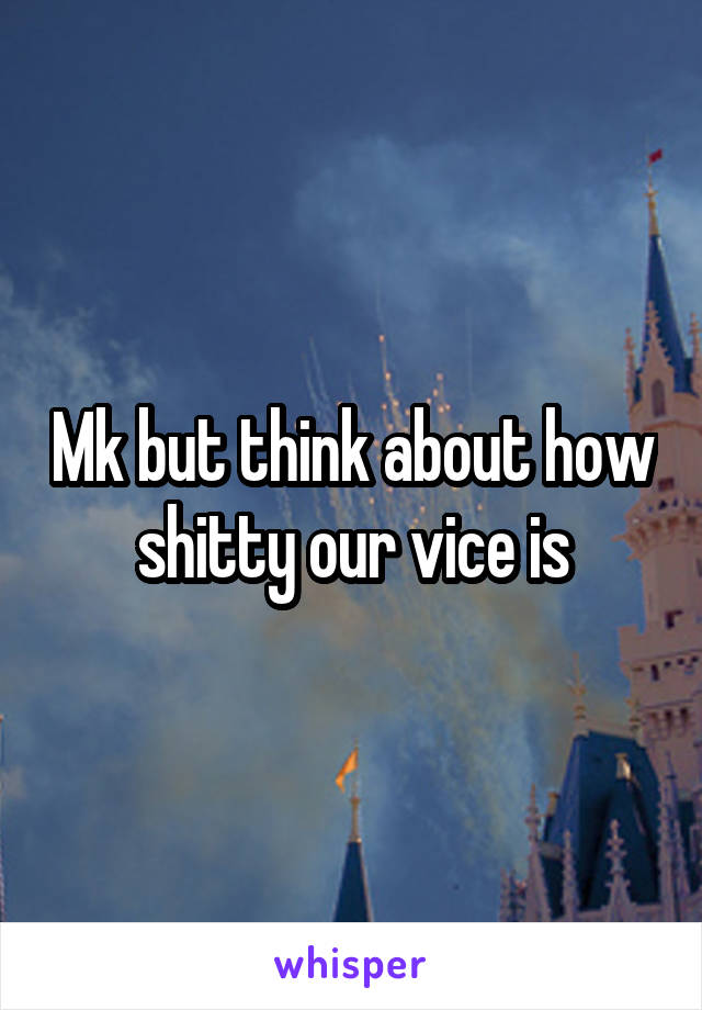 Mk but think about how shitty our vice is