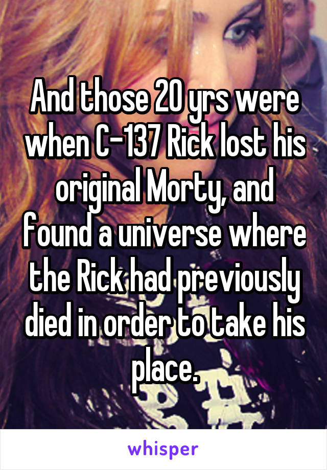 And those 20 yrs were when C-137 Rick lost his original Morty, and found a universe where the Rick had previously died in order to take his place.