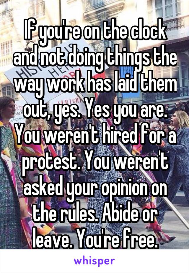 If you're on the clock and not doing things the way work has laid them out, yes. Yes you are. You weren't hired for a protest. You weren't asked your opinion on the rules. Abide or leave. You're free.