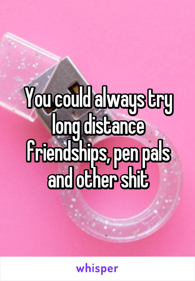 You could always try long distance friendships, pen pals and other shit