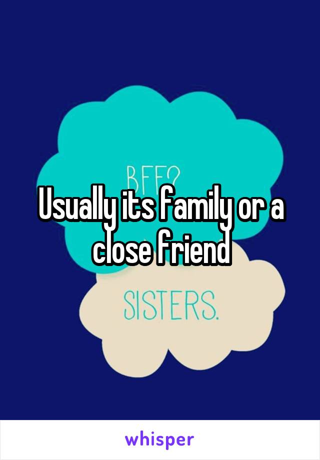 Usually its family or a close friend