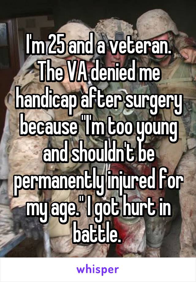 I'm 25 and a veteran. The VA denied me handicap after surgery because "I'm too young and shouldn't be permanently injured for my age." I got hurt in battle. 