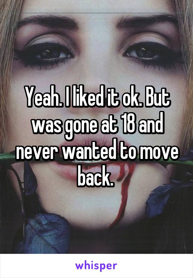 Yeah. I liked it ok. But was gone at 18 and never wanted to move back. 