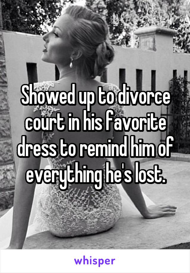 Showed up to divorce court in his favorite dress to remind him of everything he's lost.