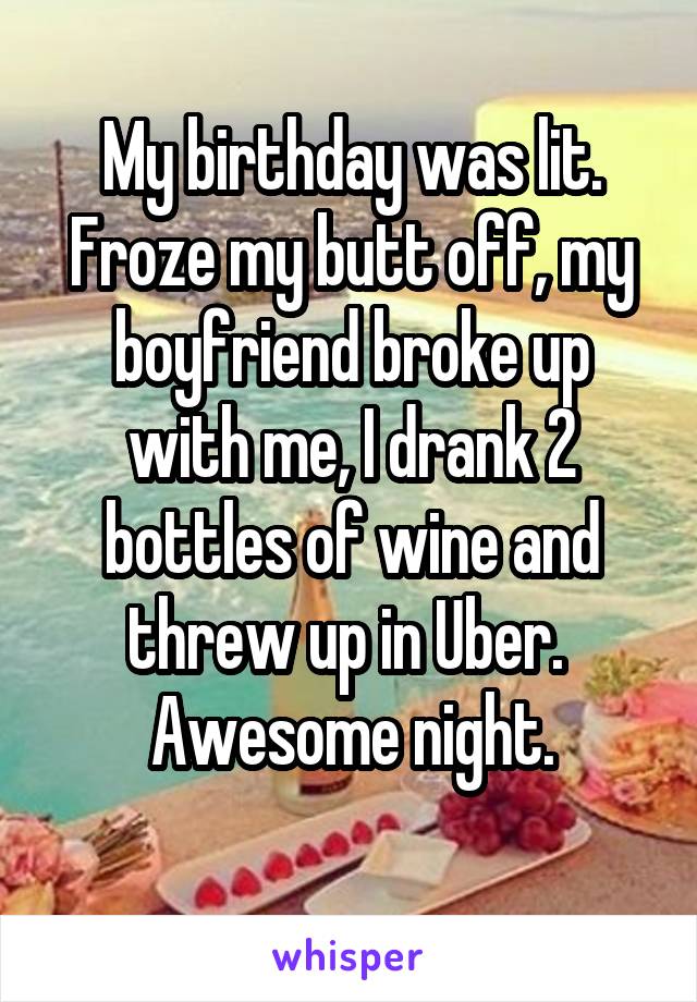 My birthday was lit. Froze my butt off, my boyfriend broke up with me, I drank 2 bottles of wine and threw up in Uber. 
Awesome night.
