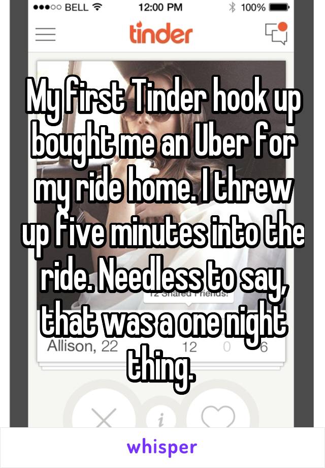My first Tinder hook up bought me an Uber for my ride home. I threw up five minutes into the ride. Needless to say, that was a one night thing. 