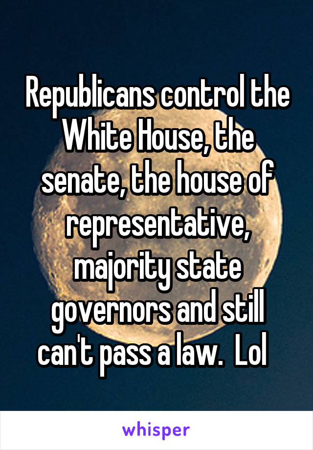 Republicans control the White House, the senate, the house of representative, majority state governors and still can't pass a law.  Lol  