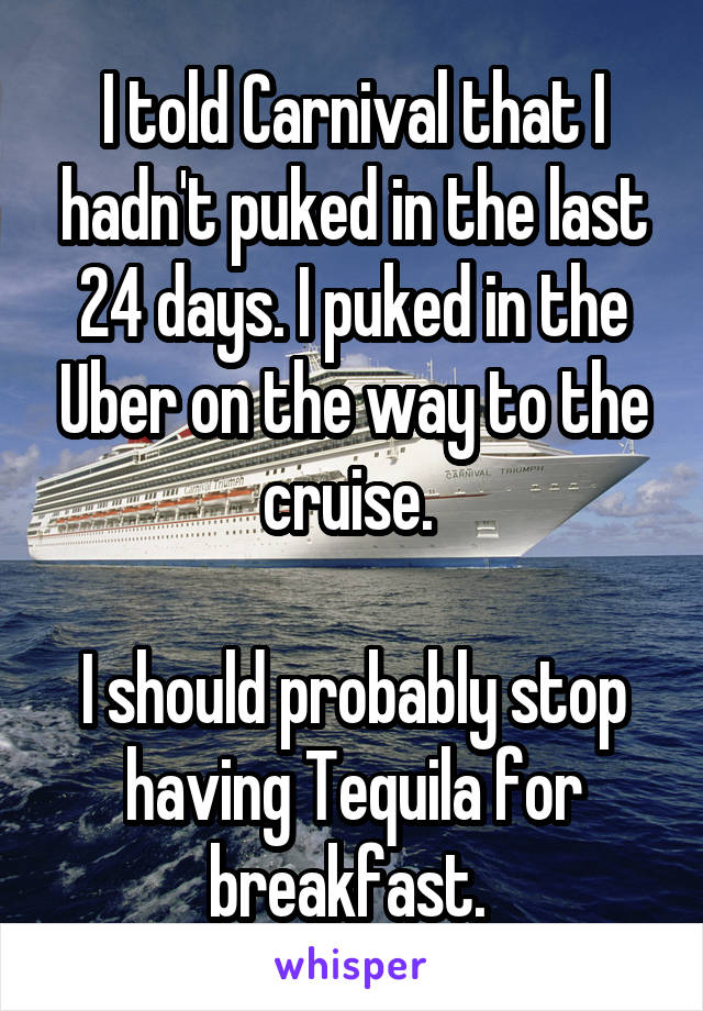 I told Carnival that I hadn't puked in the last 24 days. I puked in the Uber on the way to the cruise. 

I should probably stop having Tequila for breakfast. 
