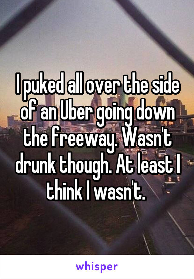 I puked all over the side of an Uber going down the freeway. Wasn't drunk though. At least I think I wasn't. 