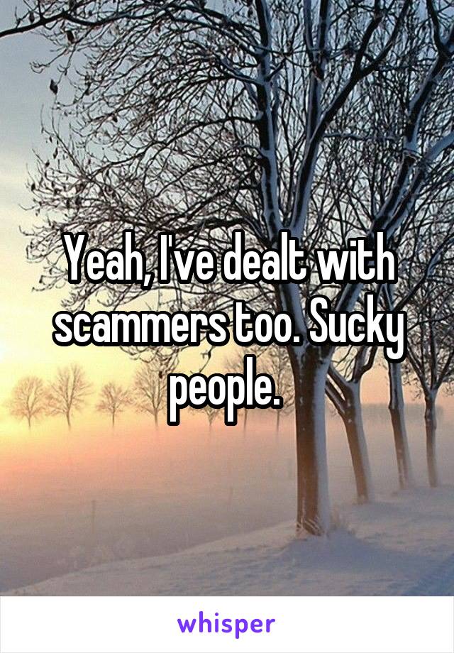 Yeah, I've dealt with scammers too. Sucky people. 