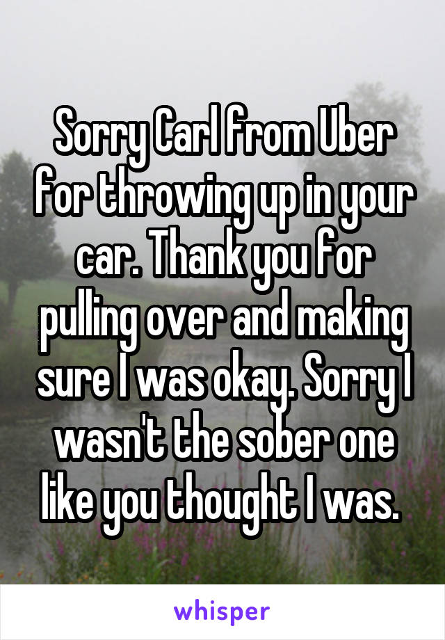 Sorry Carl from Uber for throwing up in your car. Thank you for pulling over and making sure I was okay. Sorry I wasn't the sober one like you thought I was. 