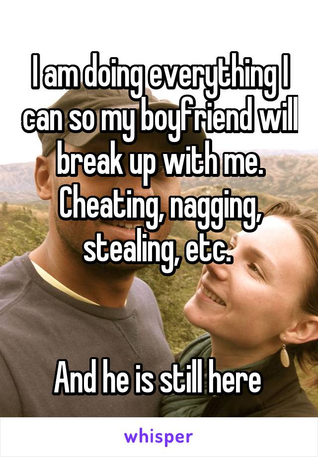 I am doing everything I can so my boyfriend will break up with me. Cheating, nagging, stealing, etc. 


And he is still here 