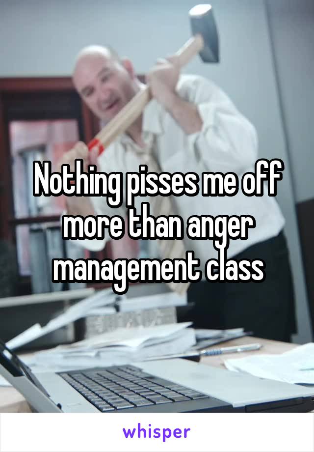Nothing pisses me off more than anger management class