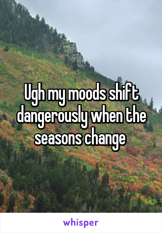 Ugh my moods shift dangerously when the seasons change 