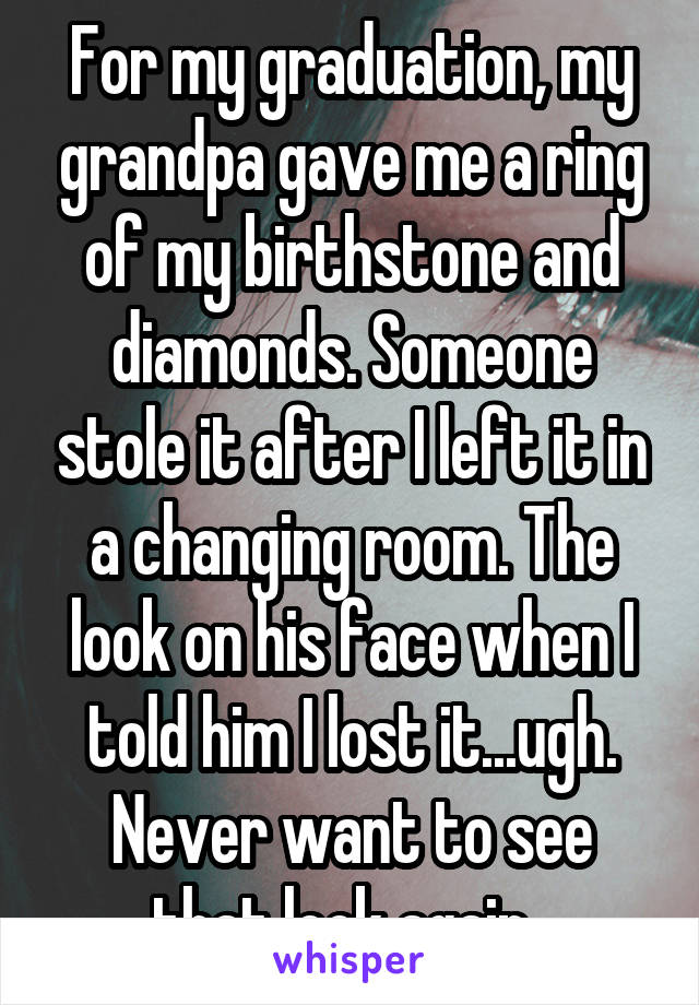For my graduation, my grandpa gave me a ring of my birthstone and diamonds. Someone stole it after I left it in a changing room. The look on his face when I told him I lost it...ugh. Never want to see that look again. 