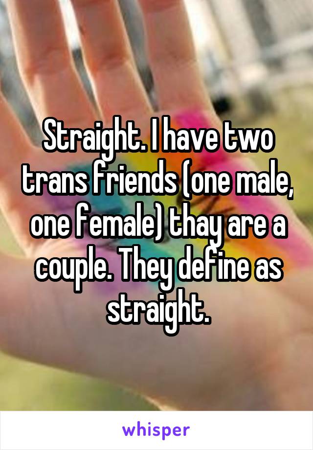 Straight. I have two trans friends (one male, one female) thay are a couple. They define as straight.