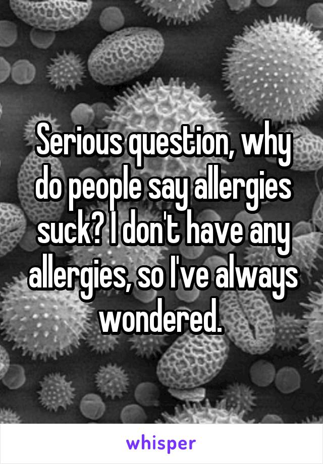 Serious question, why do people say allergies suck? I don't have any allergies, so I've always wondered. 