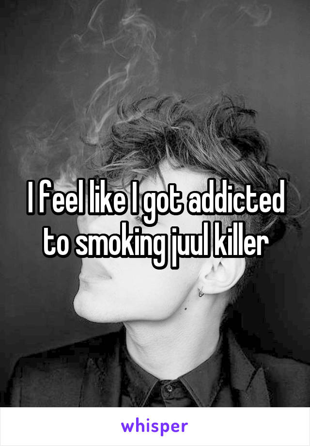 I feel like I got addicted to smoking juul killer