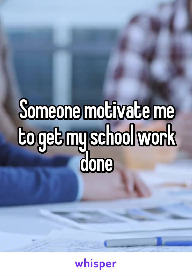 Someone motivate me to get my school work done