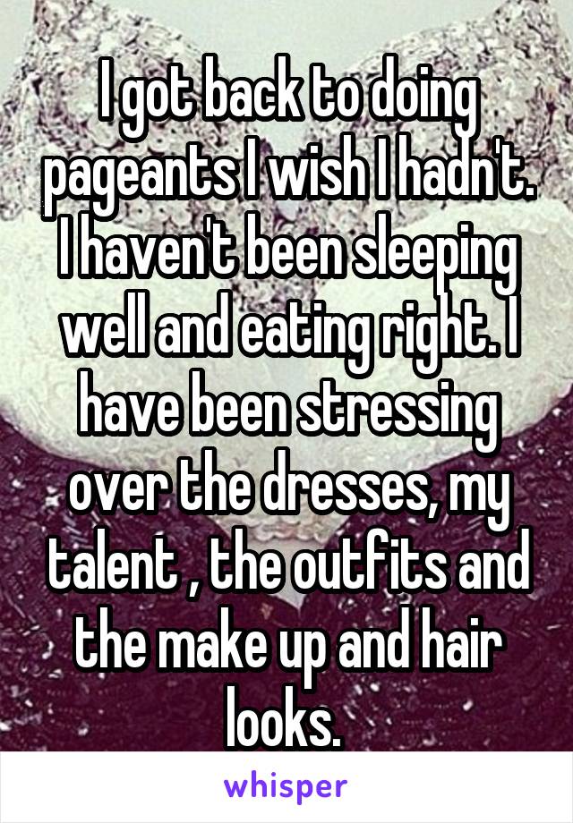I got back to doing pageants I wish I hadn't. I haven't been sleeping well and eating right. I have been stressing over the dresses, my talent , the outfits and the make up and hair looks. 