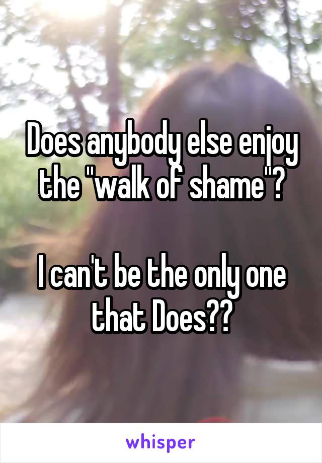 Does anybody else enjoy the "walk of shame"?

I can't be the only one that Does??