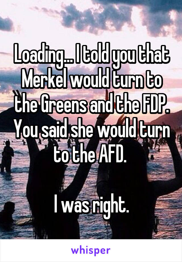 Loading... I told you that Merkel would turn to the Greens and the FDP. You said she would turn to the AFD. 

I was right.
