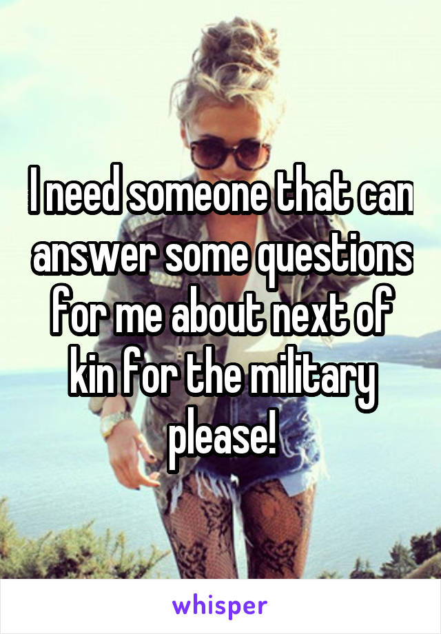 I need someone that can answer some questions for me about next of kin for the military please!