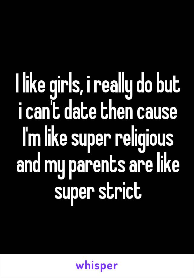 I like girls, i really do but i can't date then cause I'm like super religious and my parents are like super strict