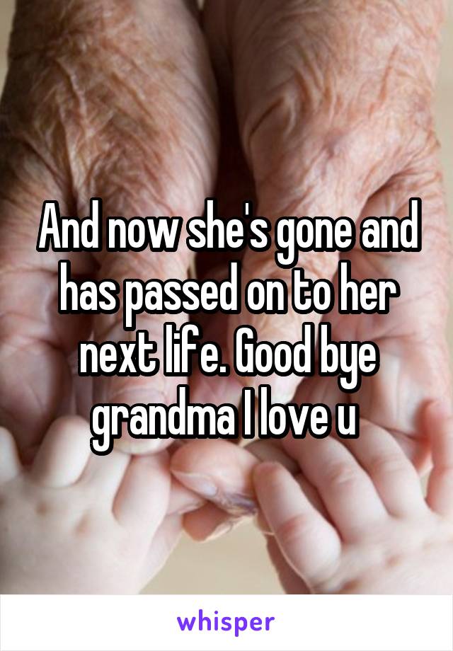 And now she's gone and has passed on to her next life. Good bye grandma I love u 