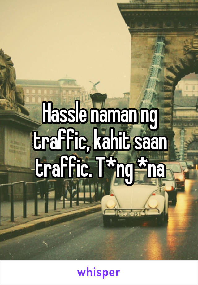 Hassle naman ng traffic, kahit saan traffic. T*ng *na